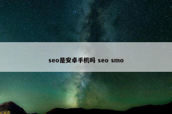 seo是安卓手机吗 seo smo