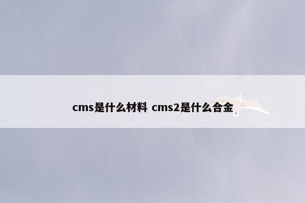 cms是什么材料 cms2是什么合金