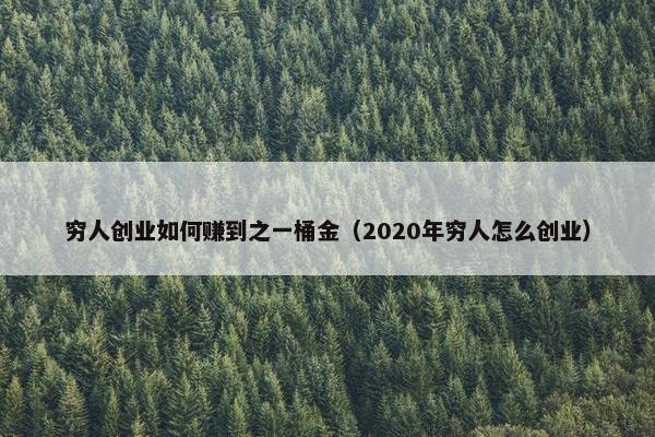 穷人创业如何赚到之一桶金（2020年穷人怎么创业）