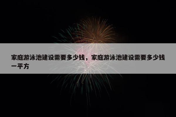 家庭游泳池建设需要多少钱，家庭游泳池建设需要多少钱一平方