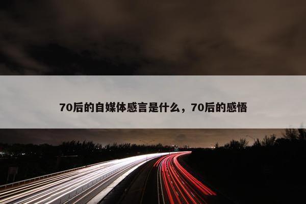 70后的自媒体感言是什么，70后的感悟