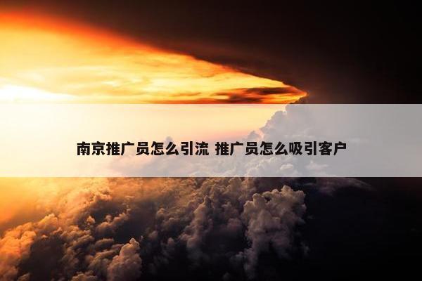 南京推广员怎么引流 推广员怎么吸引客户