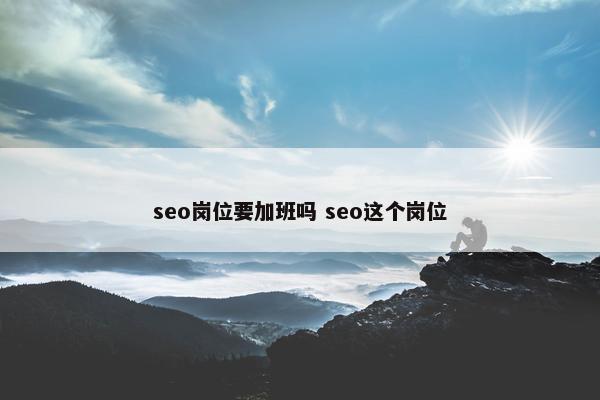 seo岗位要加班吗 seo这个岗位