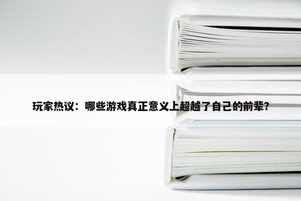 玩家热议：哪些游戏真正意义上超越了自己的前辈？