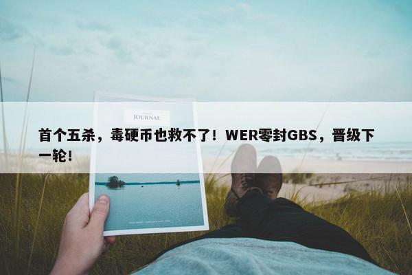 首个五杀，毒硬币也救不了！WER零封GBS，晋级下一轮！