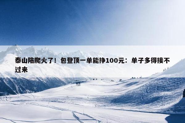 泰山陪爬火了！包登顶一单能挣100元：单子多得接不过来