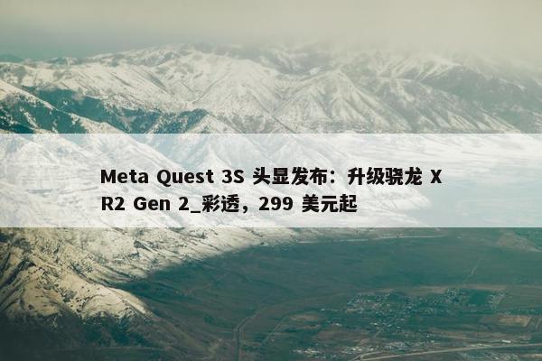 Meta Quest 3S 头显发布：升级骁龙 XR2 Gen 2_彩透，299 美元起