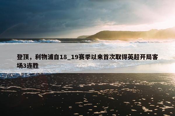 登顶，利物浦自18_19赛季以来首次取得英超开局客场3连胜