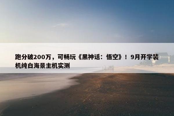 跑分破200万，可畅玩《黑神话：悟空》！9月开学装机纯白海景主机实测