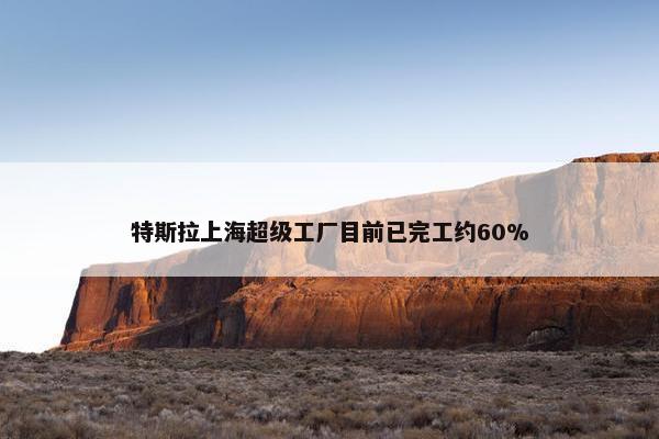 特斯拉上海超级工厂目前已完工约60%