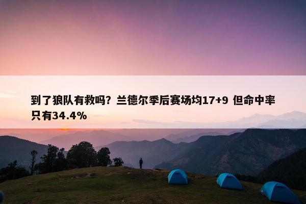 到了狼队有救吗？兰德尔季后赛场均17+9 但命中率只有34.4%