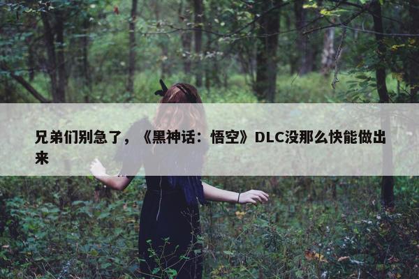 兄弟们别急了，《黑神话：悟空》DLC没那么快能做出来