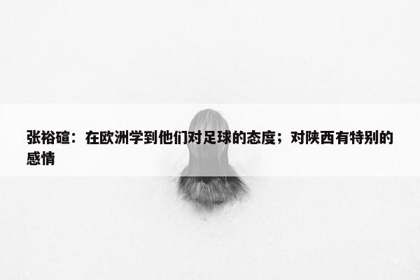 张裕碹：在欧洲学到他们对足球的态度；对陕西有特别的感情