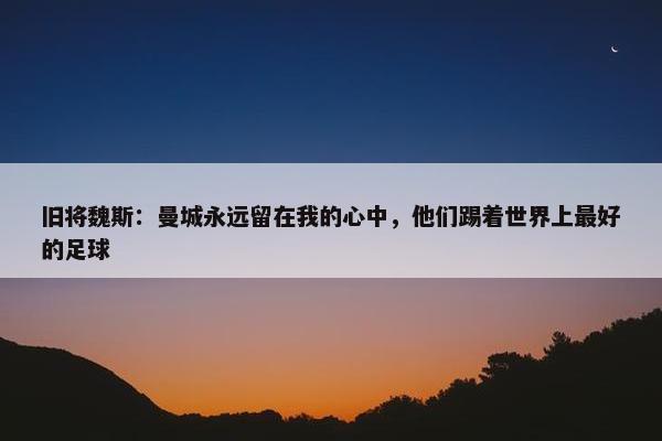 旧将魏斯：曼城永远留在我的心中，他们踢着世界上最好的足球