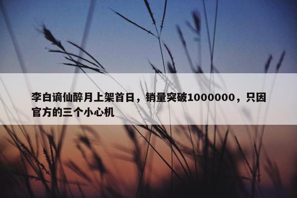 李白谪仙醉月上架首日，销量突破1000000，只因官方的三个小心机