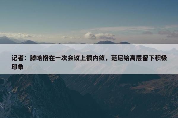 记者：滕哈格在一次会议上很内敛，范尼给高层留下积极印象