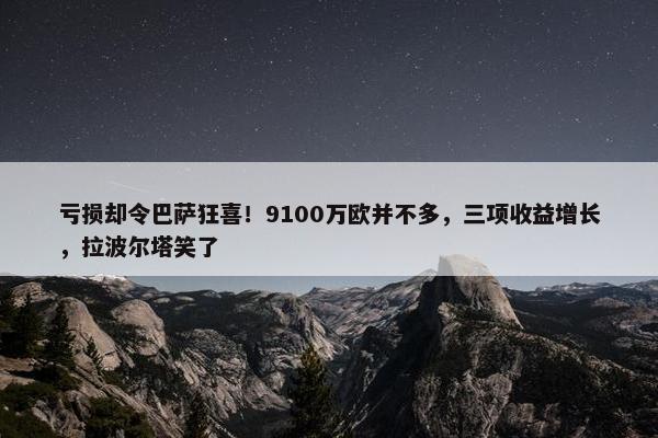 亏损却令巴萨狂喜！9100万欧并不多，三项收益增长，拉波尔塔笑了