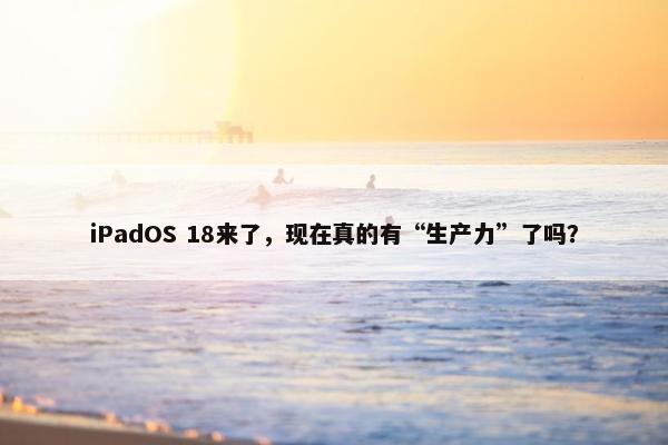 iPadOS 18来了，现在真的有“生产力”了吗？