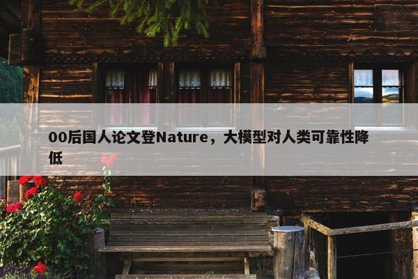 00后国人论文登Nature，大模型对人类可靠性降低