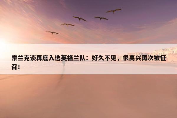 索兰克谈再度入选英格兰队：好久不见，很高兴再次被征召！