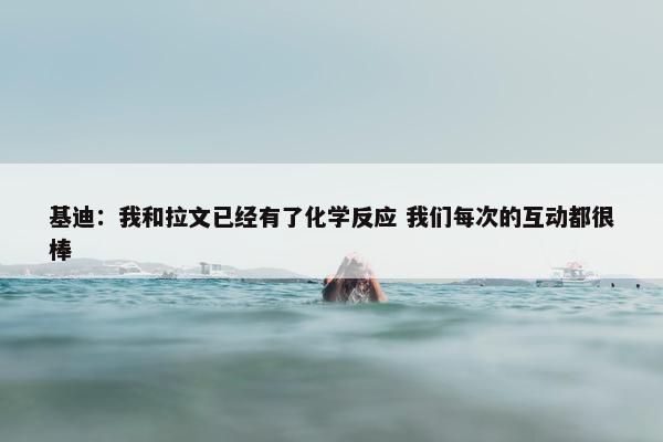 基迪：我和拉文已经有了化学反应 我们每次的互动都很棒