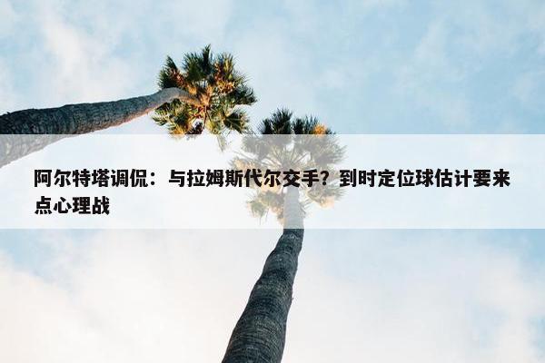 阿尔特塔调侃：与拉姆斯代尔交手？到时定位球估计要来点心理战