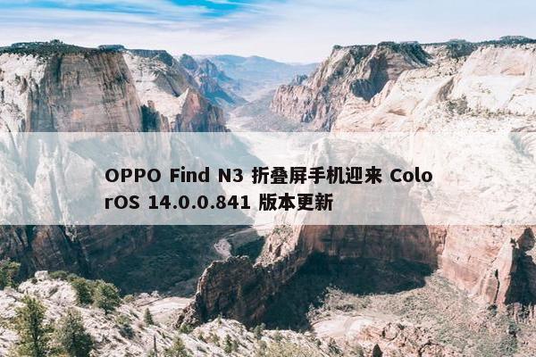 OPPO Find N3 折叠屏手机迎来 ColorOS 14.0.0.841 版本更新