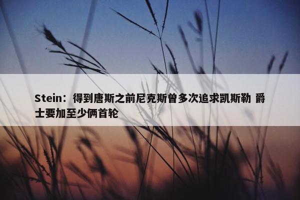 Stein：得到唐斯之前尼克斯曾多次追求凯斯勒 爵士要加至少俩首轮