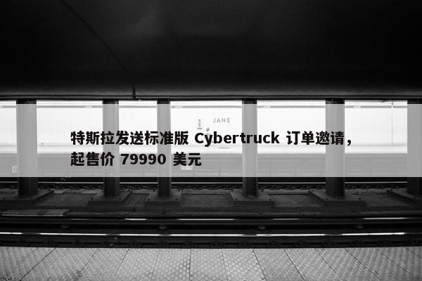 特斯拉发送标准版 Cybertruck 订单邀请，起售价 79990 美元