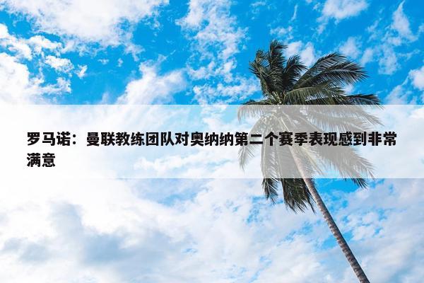 罗马诺：曼联教练团队对奥纳纳第二个赛季表现感到非常满意