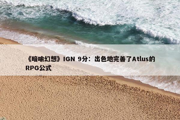 《暗喻幻想》IGN 9分：出色地完善了Atlus的RPG公式