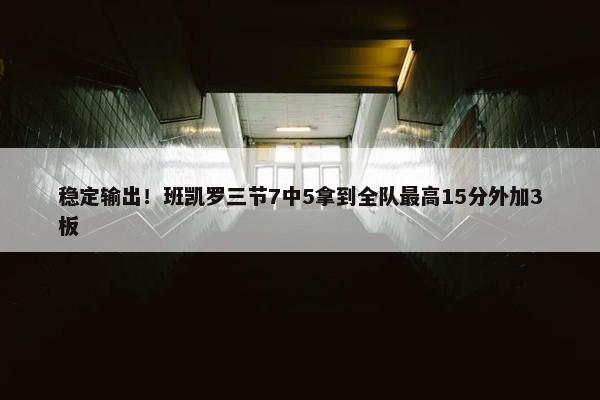 稳定输出！班凯罗三节7中5拿到全队最高15分外加3板