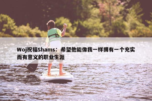 Woj祝福Shams：希望他能像我一样拥有一个充实而有意义的职业生涯