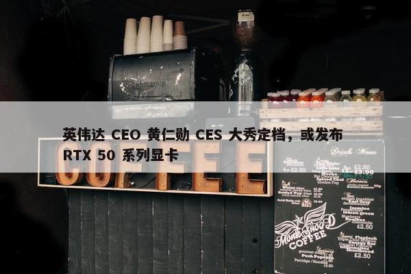 英伟达 CEO 黄仁勋 CES 大秀定档，或发布 RTX 50 系列显卡