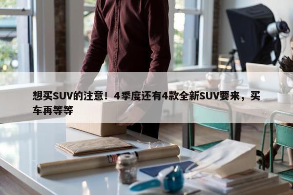 想买SUV的注意！4季度还有4款全新SUV要来，买车再等等