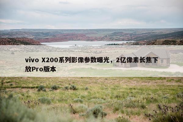 vivo X200系列影像参数曝光，2亿像素长焦下放Pro版本