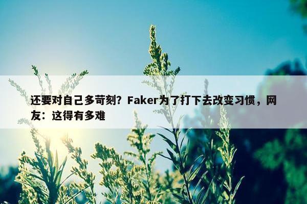 还要对自己多苛刻？Faker为了打下去改变习惯，网友：这得有多难