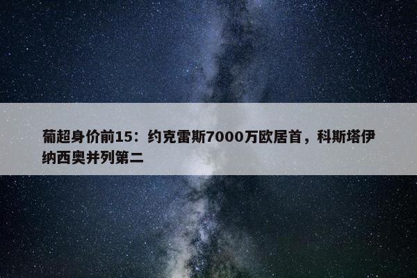 葡超身价前15：约克雷斯7000万欧居首，科斯塔伊纳西奥并列第二