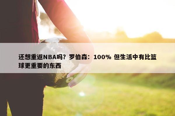 还想重返NBA吗？罗伯森：100% 但生活中有比篮球更重要的东西