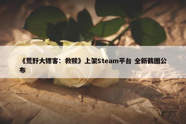 《荒野大镖客：救赎》上架Steam平台 全新截图公布