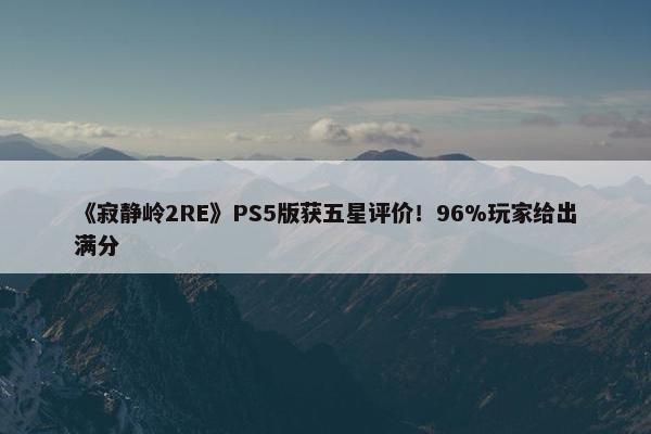 《寂静岭2RE》PS5版获五星评价！96%玩家给出满分