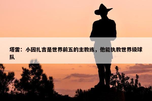 塔雷：小因扎吉是世界前五的主教练，他能执教世界级球队