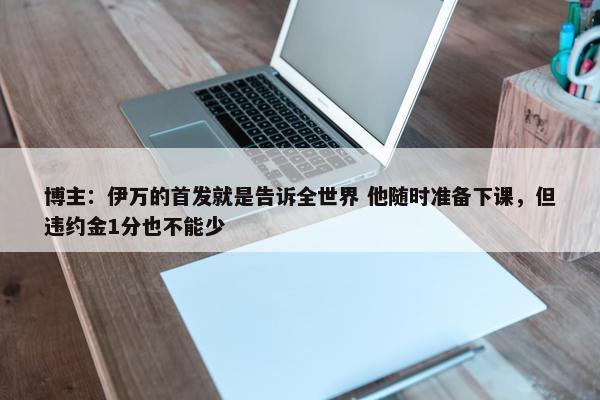 博主：伊万的首发就是告诉全世界 他随时准备下课，但违约金1分也不能少