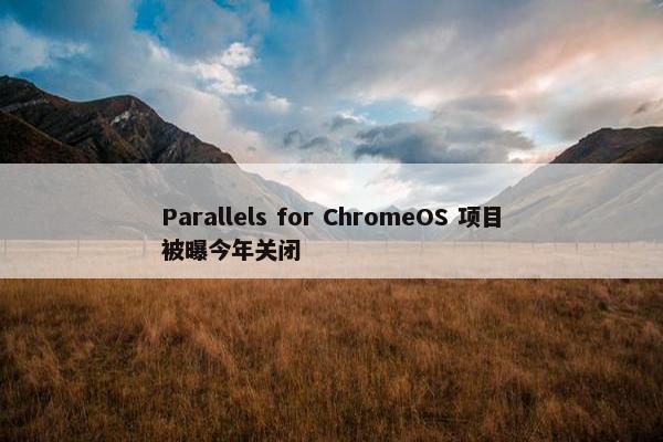 Parallels for ChromeOS 项目被曝今年关闭