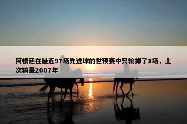 阿根廷在最近97场先进球的世预赛中只输掉了1场，上次输是2007年