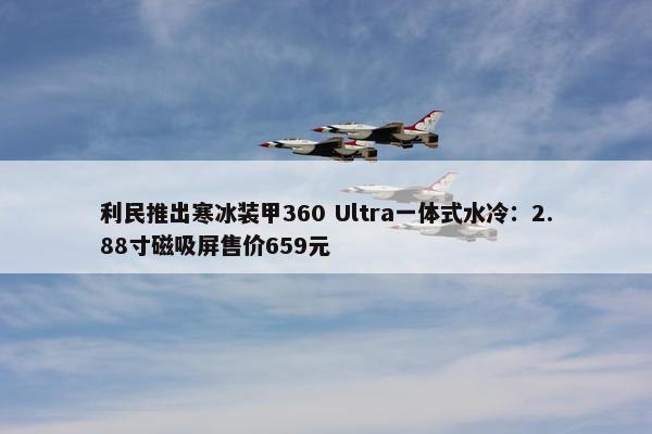 利民推出寒冰装甲360 Ultra一体式水冷：2.88寸磁吸屏售价659元