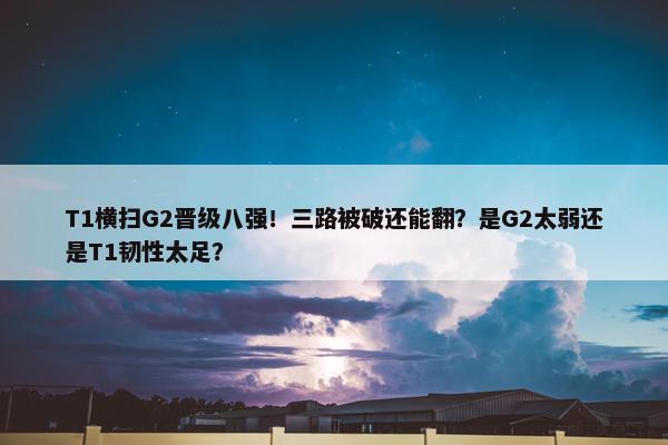 T1横扫G2晋级八强！三路被破还能翻？是G2太弱还是T1韧性太足？