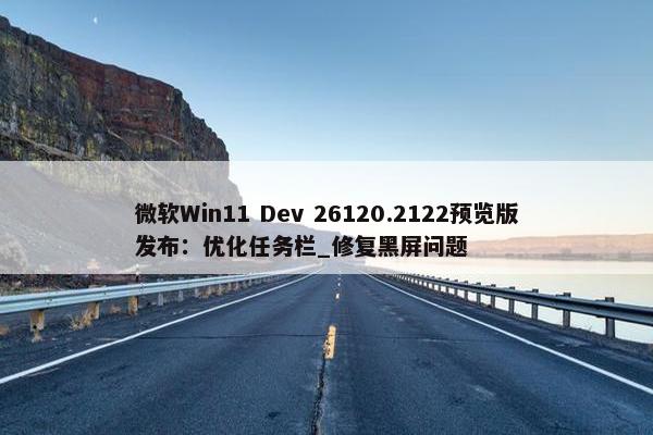 微软Win11 Dev 26120.2122预览版发布：优化任务栏_修复黑屏问题