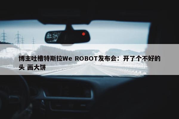 博主吐槽特斯拉We ROBOT发布会：开了个不好的头 画大饼