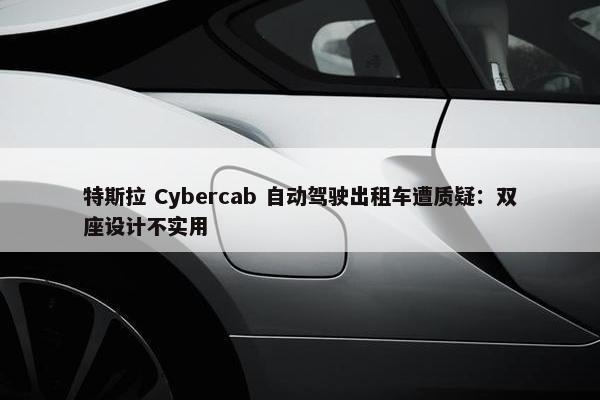 特斯拉 Cybercab 自动驾驶出租车遭质疑：双座设计不实用